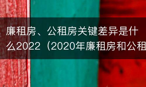 廉租房、公租房关键差异是什么2022（2020年廉租房和公租房的区别）