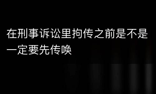 在刑事诉讼里拘传之前是不是一定要先传唤