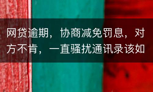 网贷逾期，协商减免罚息，对方不肯，一直骚扰通讯录该如何？罚息太高了