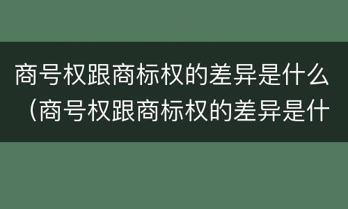 商号权跟商标权的差异是什么（商号权跟商标权的差异是什么）