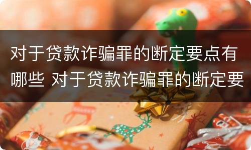 对于贷款诈骗罪的断定要点有哪些 对于贷款诈骗罪的断定要点有哪些