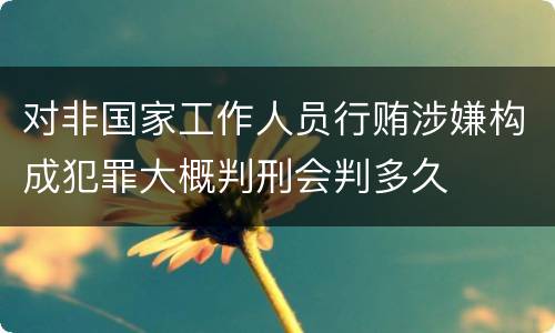 对非国家工作人员行贿涉嫌构成犯罪大概判刑会判多久