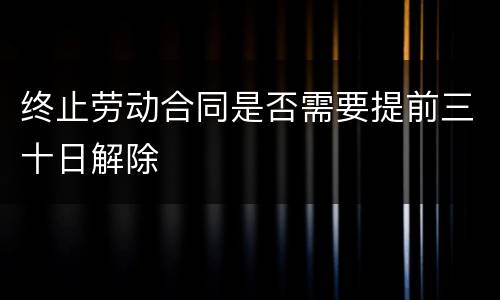 终止劳动合同是否需要提前三十日解除
