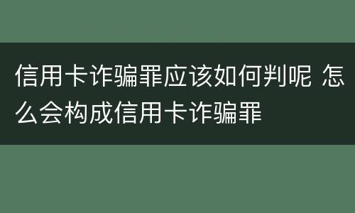 信用卡诈骗罪应该如何判呢 怎么会构成信用卡诈骗罪