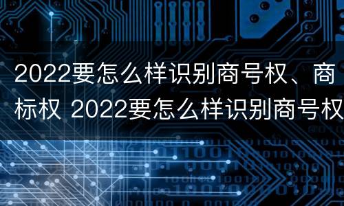 2022要怎么样识别商号权、商标权 2022要怎么样识别商号权,商标权呢