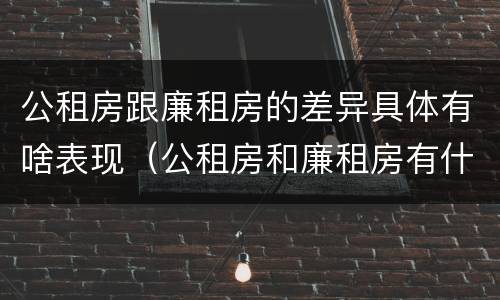 公租房跟廉租房的差异具体有啥表现（公租房和廉租房有什么区）