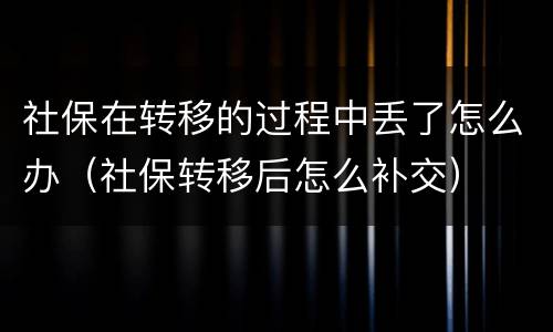 社保在转移的过程中丢了怎么办（社保转移后怎么补交）