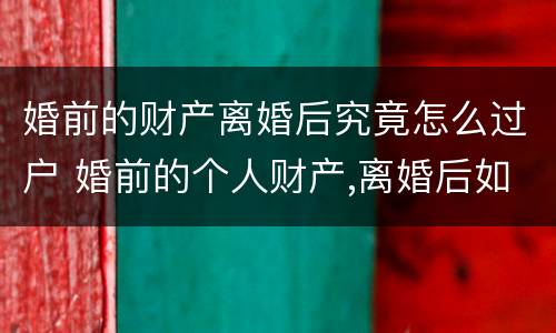 婚前的财产离婚后究竟怎么过户 婚前的个人财产,离婚后如何分配