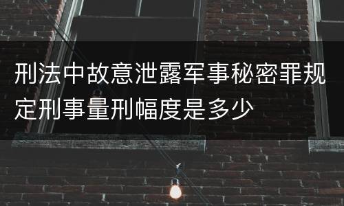 刑法中故意泄露军事秘密罪规定刑事量刑幅度是多少