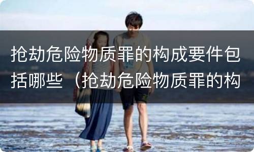 抢劫危险物质罪的构成要件包括哪些（抢劫危险物质罪的构成要件包括哪些内容）