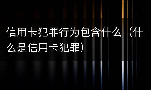 信用卡犯罪行为包含什么（什么是信用卡犯罪）