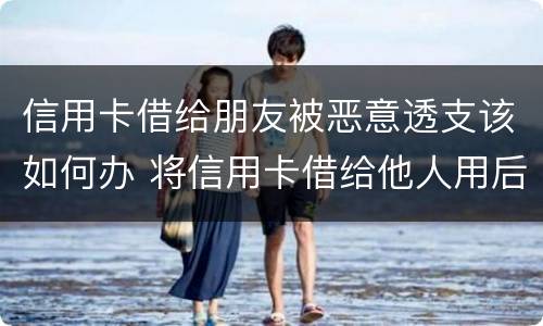 信用卡借给朋友被恶意透支该如何办 将信用卡借给他人用后被恶意透支