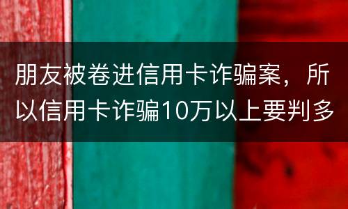 朋友被卷进信用卡诈骗案，所以信用卡诈骗10万以上要判多久