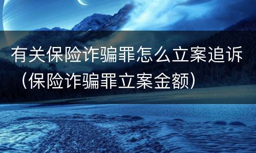 有关保险诈骗罪怎么立案追诉（保险诈骗罪立案金额）