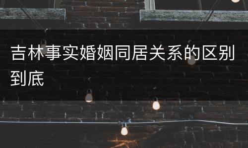 吉林事实婚姻同居关系的区别到底