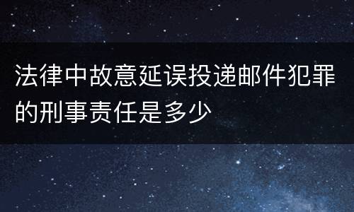法律中故意延误投递邮件犯罪的刑事责任是多少