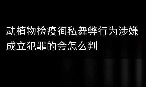 动植物检疫徇私舞弊行为涉嫌成立犯罪的会怎么判