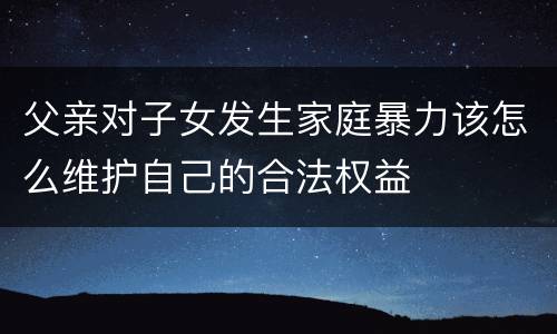 父亲对子女发生家庭暴力该怎么维护自己的合法权益