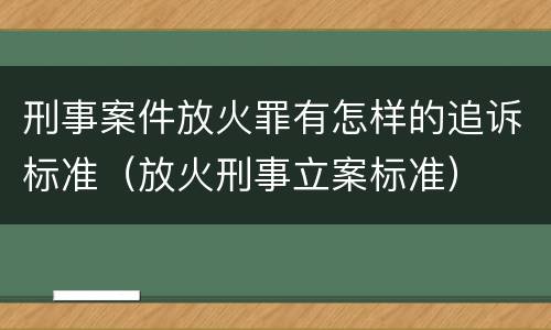 刑事案件放火罪有怎样的追诉标准（放火刑事立案标准）