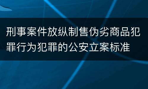 刑事案件放纵制售伪劣商品犯罪行为犯罪的公安立案标准