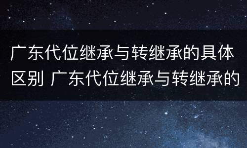 广东代位继承与转继承的具体区别 广东代位继承与转继承的具体区别是什么