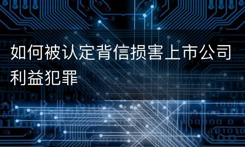 如何被认定背信损害上市公司利益犯罪