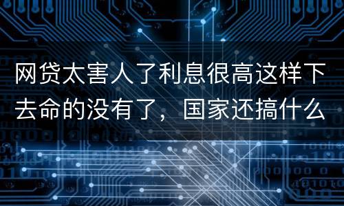 网贷太害人了利息很高这样下去命的没有了，国家还搞什么网贷