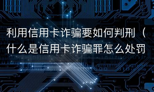 利用信用卡诈骗要如何判刑（什么是信用卡诈骗罪怎么处罚）