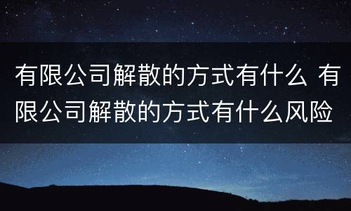 有限公司解散的方式有什么 有限公司解散的方式有什么风险