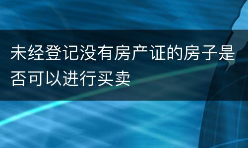 未经登记没有房产证的房子是否可以进行买卖