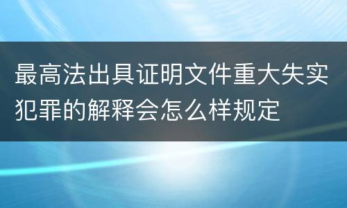 最高法出具证明文件重大失实犯罪的解释会怎么样规定
