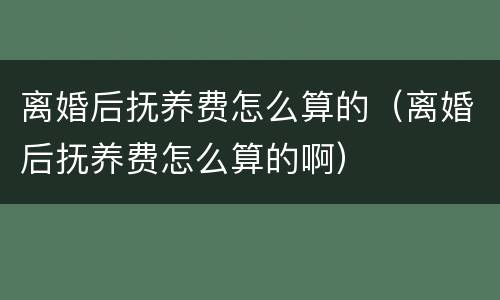 离婚后抚养费怎么算的（离婚后抚养费怎么算的啊）