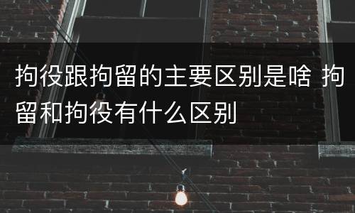 拘役跟拘留的主要区别是啥 拘留和拘役有什么区别