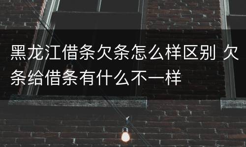 黑龙江借条欠条怎么样区别 欠条给借条有什么不一样
