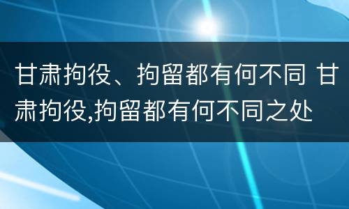 甘肃拘役、拘留都有何不同 甘肃拘役,拘留都有何不同之处