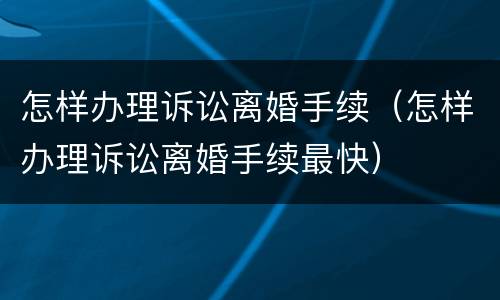 怎样办理诉讼离婚手续（怎样办理诉讼离婚手续最快）