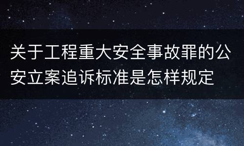 关于工程重大安全事故罪的公安立案追诉标准是怎样规定