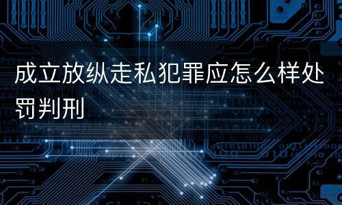 成立放纵走私犯罪应怎么样处罚判刑