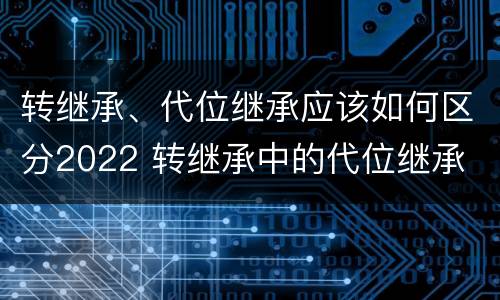 转继承、代位继承应该如何区分2022 转继承中的代位继承