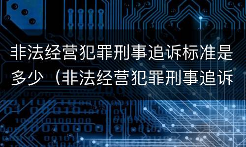 非法经营犯罪刑事追诉标准是多少（非法经营犯罪刑事追诉标准是多少钱）