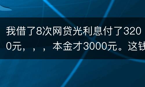 我借了8次网贷光利息付了3200元，，，本金才3000元。这钱有不换还有啥结果