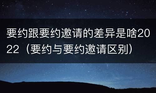 要约跟要约邀请的差异是啥2022（要约与要约邀请区别）