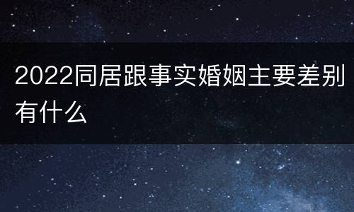 2022同居跟事实婚姻主要差别有什么