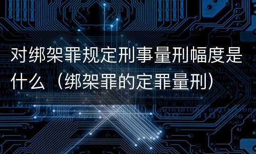 对绑架罪规定刑事量刑幅度是什么（绑架罪的定罪量刑）
