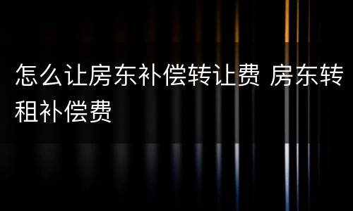 怎么让房东补偿转让费 房东转租补偿费