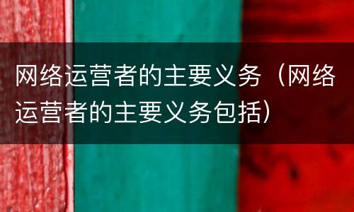网络运营者的主要义务（网络运营者的主要义务包括）