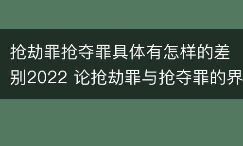 抢劫罪抢夺罪具体有怎样的差别2022 论抢劫罪与抢夺罪的界限