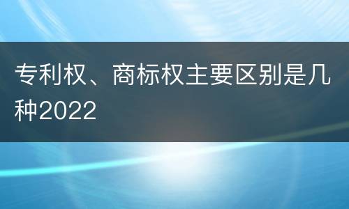 专利权、商标权主要区别是几种2022