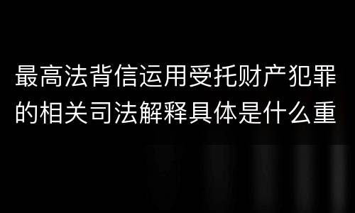 最高法背信运用受托财产犯罪的相关司法解释具体是什么重要规定
