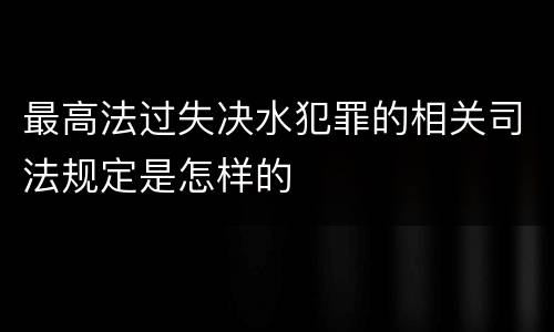 最高法过失决水犯罪的相关司法规定是怎样的